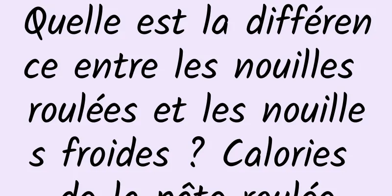 Quelle est la différence entre les nouilles roulées et les nouilles froides ? Calories de la pâte roulée