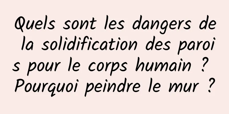 Quels sont les dangers de la solidification des parois pour le corps humain ? Pourquoi peindre le mur ?
