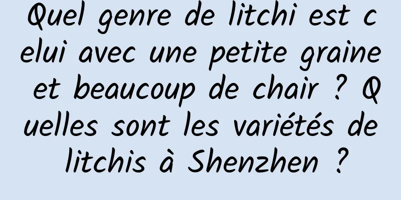 Quel genre de litchi est celui avec une petite graine et beaucoup de chair ? Quelles sont les variétés de litchis à Shenzhen ?