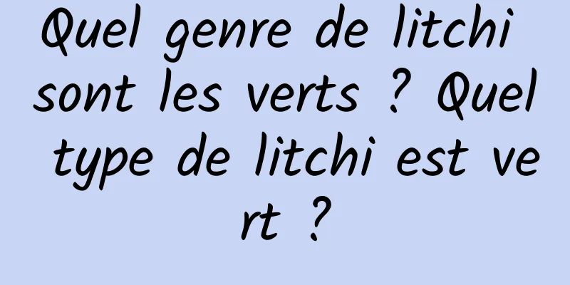 Quel genre de litchi sont les verts ? Quel type de litchi est vert ?