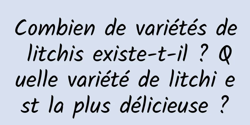 Combien de variétés de litchis existe-t-il ? Quelle variété de litchi est la plus délicieuse ?