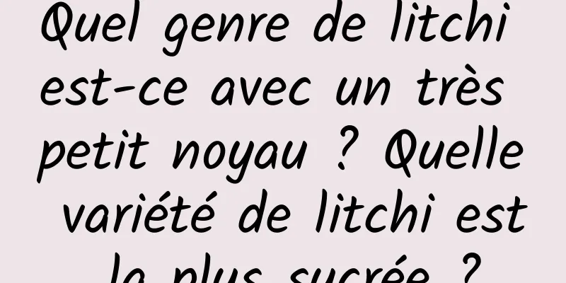 Quel genre de litchi est-ce avec un très petit noyau ? Quelle variété de litchi est la plus sucrée ?