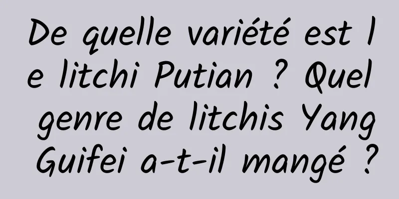 De quelle variété est le litchi Putian ? Quel genre de litchis Yang Guifei a-t-il mangé ?