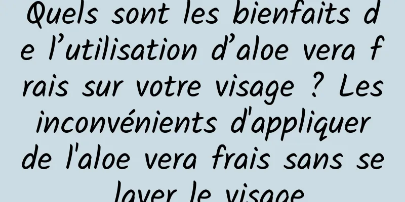 Quels sont les bienfaits de l’utilisation d’aloe vera frais sur votre visage ? Les inconvénients d'appliquer de l'aloe vera frais sans se laver le visage