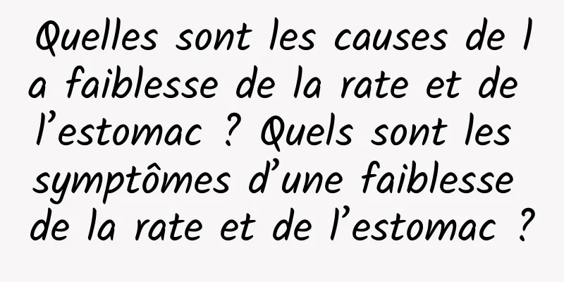 Quelles sont les causes de la faiblesse de la rate et de l’estomac ? Quels sont les symptômes d’une faiblesse de la rate et de l’estomac ?