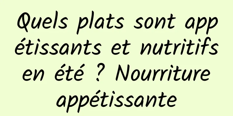 Quels plats sont appétissants et nutritifs en été ? Nourriture appétissante