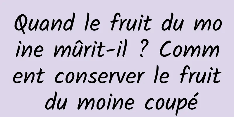 Quand le fruit du moine mûrit-il ? Comment conserver le fruit du moine coupé