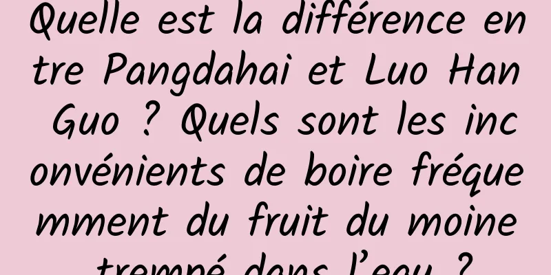 Quelle est la différence entre Pangdahai et Luo Han Guo ? Quels sont les inconvénients de boire fréquemment du fruit du moine trempé dans l’eau ?