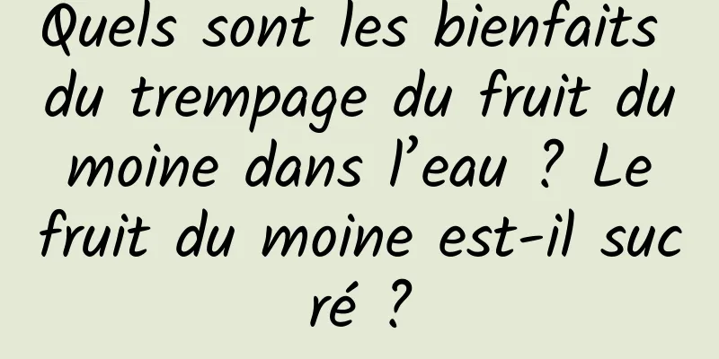 Quels sont les bienfaits du trempage du fruit du moine dans l’eau ? Le fruit du moine est-il sucré ?