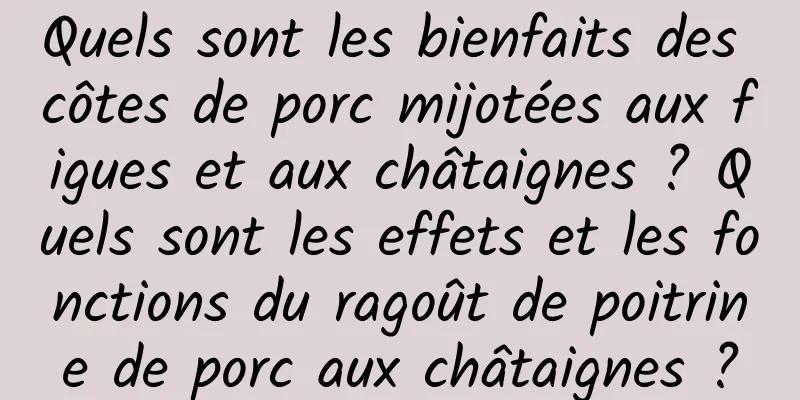 Quels sont les bienfaits des côtes de porc mijotées aux figues et aux châtaignes ? Quels sont les effets et les fonctions du ragoût de poitrine de porc aux châtaignes ?