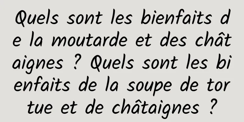 Quels sont les bienfaits de la moutarde et des châtaignes ? Quels sont les bienfaits de la soupe de tortue et de châtaignes ?