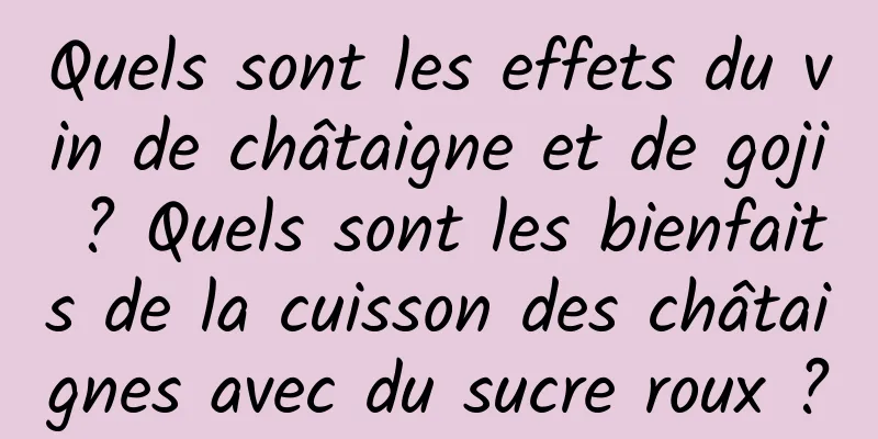 Quels sont les effets du vin de châtaigne et de goji ? Quels sont les bienfaits de la cuisson des châtaignes avec du sucre roux ?