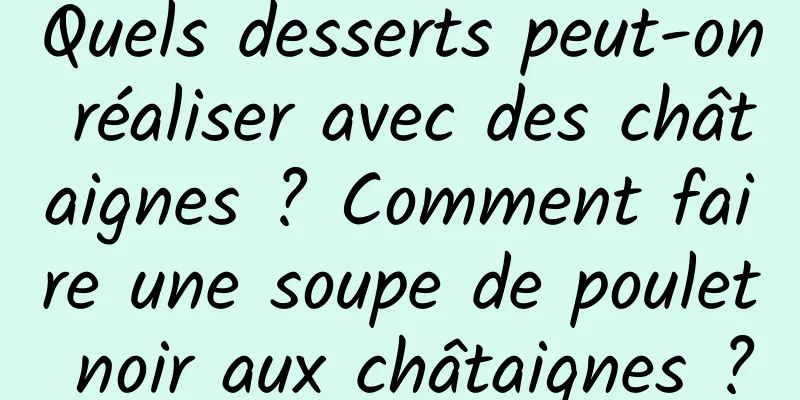 Quels desserts peut-on réaliser avec des châtaignes ? Comment faire une soupe de poulet noir aux châtaignes ?
