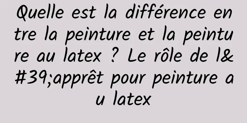 Quelle est la différence entre la peinture et la peinture au latex ? Le rôle de l'apprêt pour peinture au latex