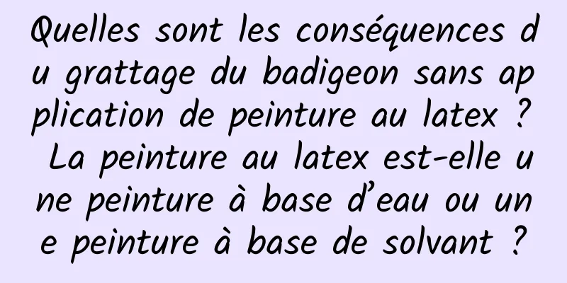 Quelles sont les conséquences du grattage du badigeon sans application de peinture au latex ? La peinture au latex est-elle une peinture à base d’eau ou une peinture à base de solvant ?