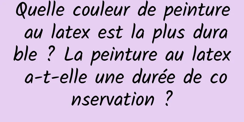 Quelle couleur de peinture au latex est la plus durable ? La peinture au latex a-t-elle une durée de conservation ?