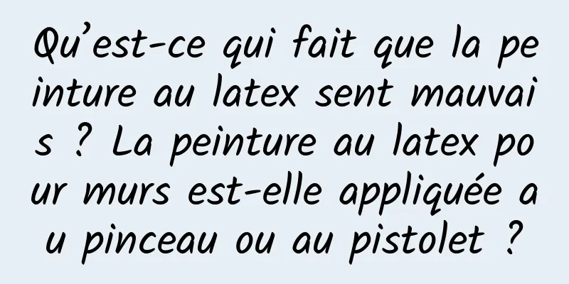 Qu’est-ce qui fait que la peinture au latex sent mauvais ? La peinture au latex pour murs est-elle appliquée au pinceau ou au pistolet ?