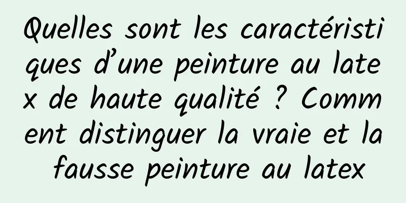 Quelles sont les caractéristiques d’une peinture au latex de haute qualité ? Comment distinguer la vraie et la fausse peinture au latex