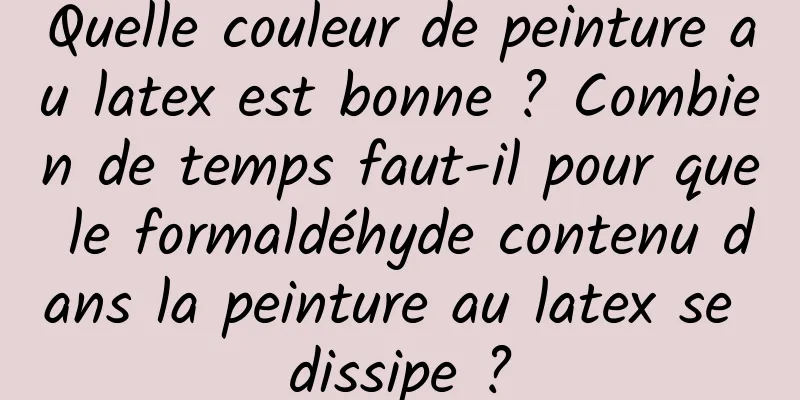Quelle couleur de peinture au latex est bonne ? Combien de temps faut-il pour que le formaldéhyde contenu dans la peinture au latex se dissipe ?
