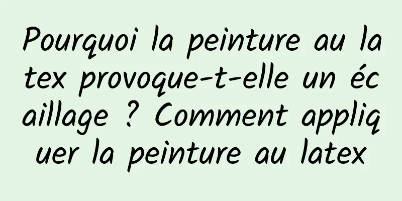 Pourquoi la peinture au latex provoque-t-elle un écaillage ? Comment appliquer la peinture au latex
