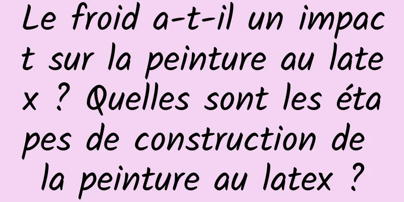 Le froid a-t-il un impact sur la peinture au latex ? Quelles sont les étapes de construction de la peinture au latex ?