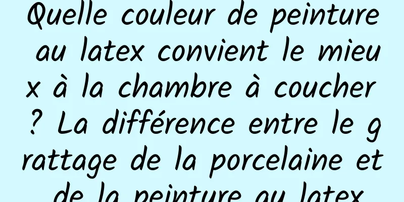 Quelle couleur de peinture au latex convient le mieux à la chambre à coucher ? La différence entre le grattage de la porcelaine et de la peinture au latex