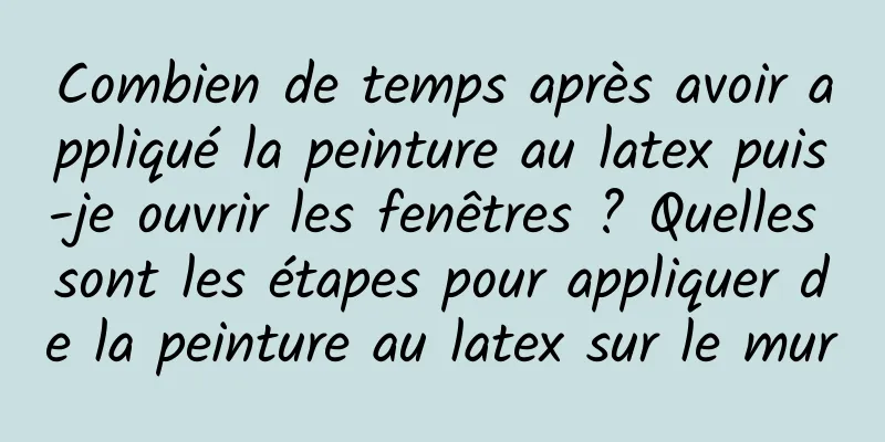 Combien de temps après avoir appliqué la peinture au latex puis-je ouvrir les fenêtres ? Quelles sont les étapes pour appliquer de la peinture au latex sur le mur