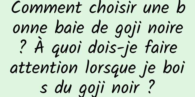 Comment choisir une bonne baie de goji noire ? À quoi dois-je faire attention lorsque je bois du goji noir ?