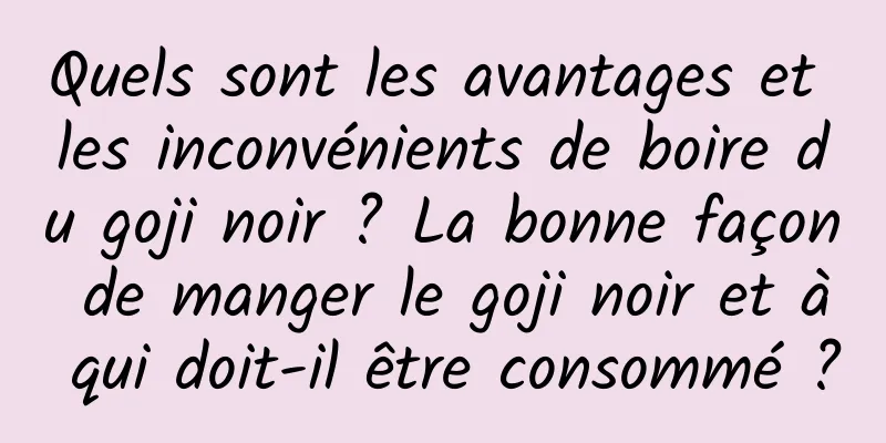Quels sont les avantages et les inconvénients de boire du goji noir ? La bonne façon de manger le goji noir et à qui doit-il être consommé ?