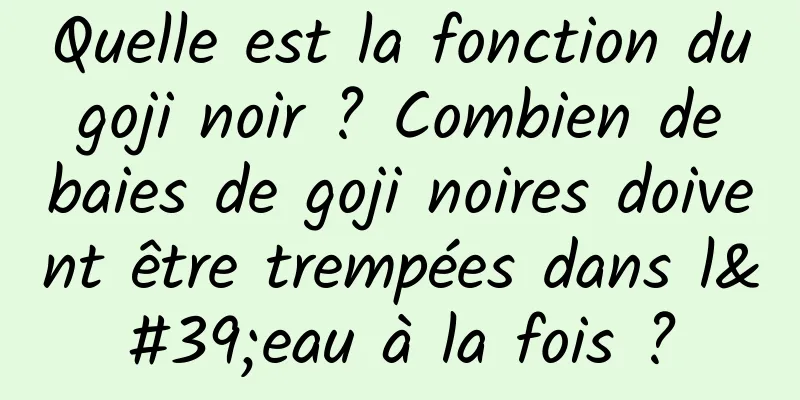 Quelle est la fonction du goji noir ? Combien de baies de goji noires doivent être trempées dans l'eau à la fois ?