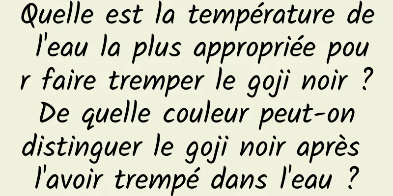 Quelle est la température de l'eau la plus appropriée pour faire tremper le goji noir ? De quelle couleur peut-on distinguer le goji noir après l'avoir trempé dans l'eau ?