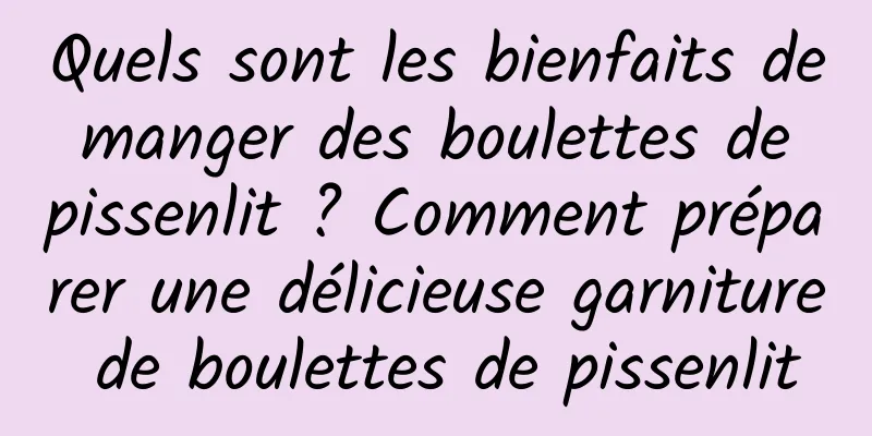 Quels sont les bienfaits de manger des boulettes de pissenlit ? Comment préparer une délicieuse garniture de boulettes de pissenlit