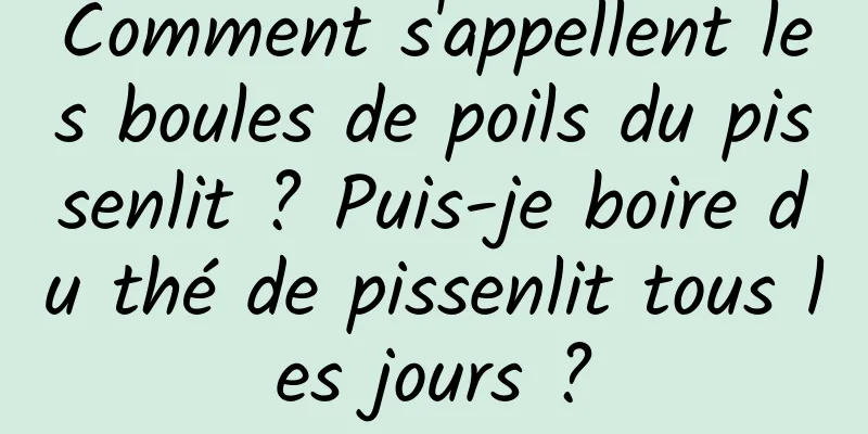 Comment s'appellent les boules de poils du pissenlit ? Puis-je boire du thé de pissenlit tous les jours ?