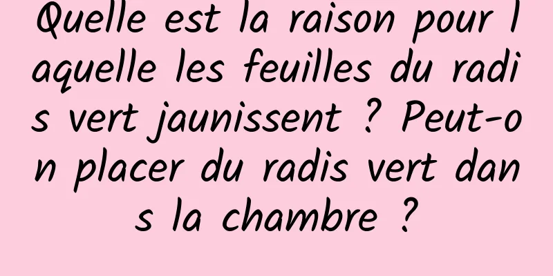 Quelle est la raison pour laquelle les feuilles du radis vert jaunissent ? Peut-on placer du radis vert dans la chambre ?