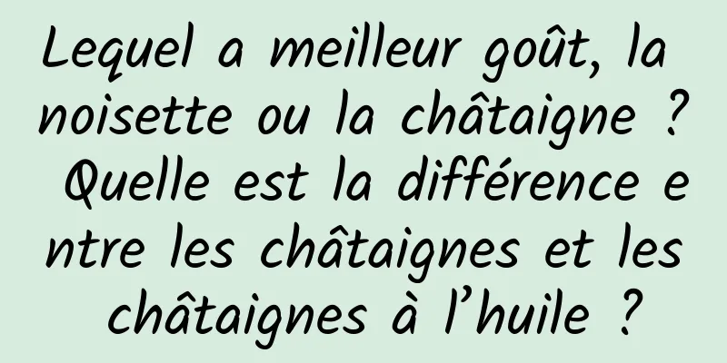 Lequel a meilleur goût, la noisette ou la châtaigne ? Quelle est la différence entre les châtaignes et les châtaignes à l’huile ?