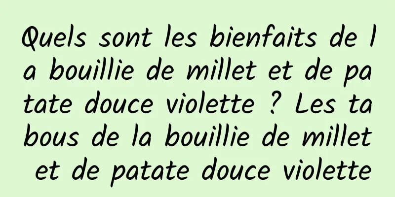 Quels sont les bienfaits de la bouillie de millet et de patate douce violette ? Les tabous de la bouillie de millet et de patate douce violette