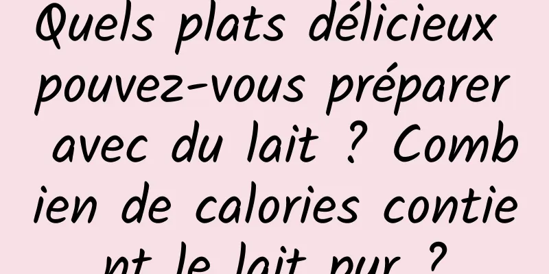 Quels plats délicieux pouvez-vous préparer avec du lait ? Combien de calories contient le lait pur ?