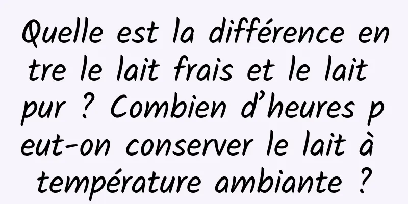 Quelle est la différence entre le lait frais et le lait pur ? Combien d’heures peut-on conserver le lait à température ambiante ?