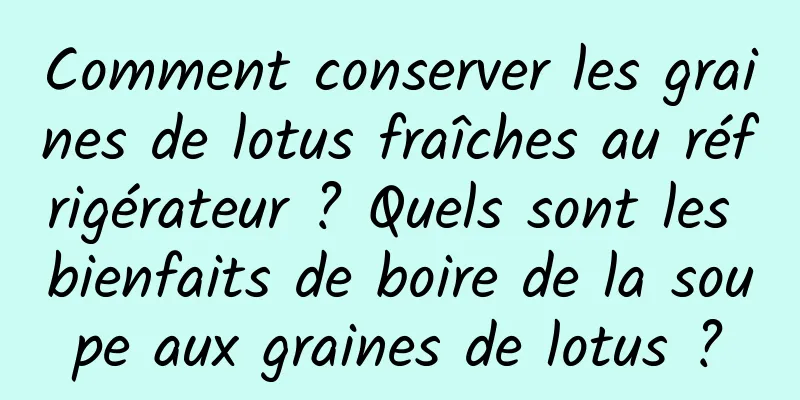Comment conserver les graines de lotus fraîches au réfrigérateur ? Quels sont les bienfaits de boire de la soupe aux graines de lotus ?