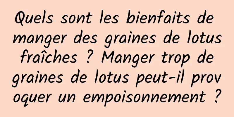 Quels sont les bienfaits de manger des graines de lotus fraîches ? Manger trop de graines de lotus peut-il provoquer un empoisonnement ?