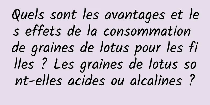 Quels sont les avantages et les effets de la consommation de graines de lotus pour les filles ? Les graines de lotus sont-elles acides ou alcalines ?