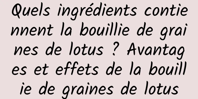 Quels ingrédients contiennent la bouillie de graines de lotus ? Avantages et effets de la bouillie de graines de lotus