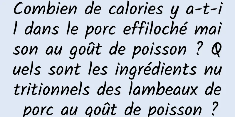 Combien de calories y a-t-il dans le porc effiloché maison au goût de poisson ? Quels sont les ingrédients nutritionnels des lambeaux de porc au goût de poisson ?