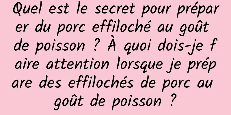 Quel est le secret pour préparer du porc effiloché au goût de poisson ? À quoi dois-je faire attention lorsque je prépare des effilochés de porc au goût de poisson ?