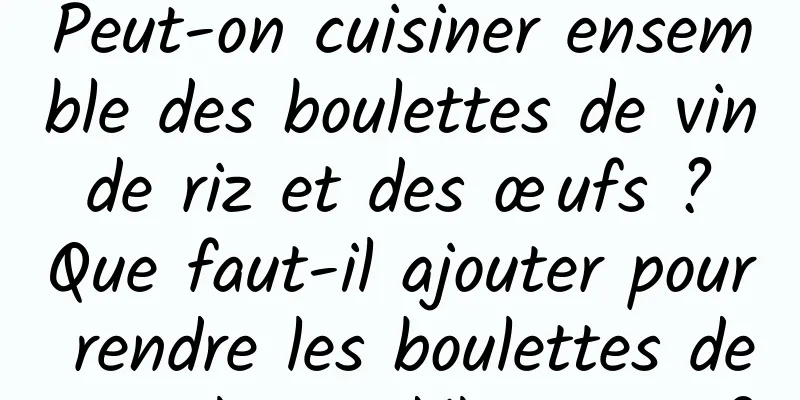 Peut-on cuisiner ensemble des boulettes de vin de riz et des œufs ? Que faut-il ajouter pour rendre les boulettes de riz gluant délicieuses ?