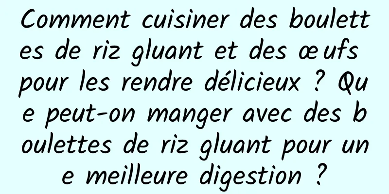 Comment cuisiner des boulettes de riz gluant et des œufs pour les rendre délicieux ? Que peut-on manger avec des boulettes de riz gluant pour une meilleure digestion ?