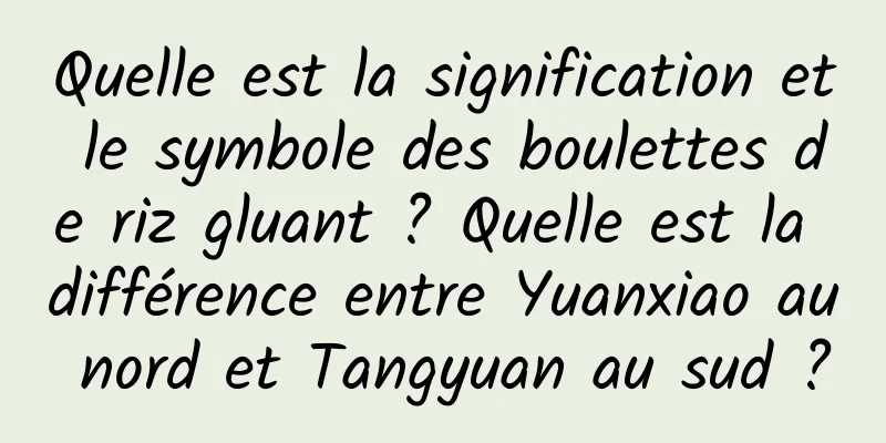Quelle est la signification et le symbole des boulettes de riz gluant ? Quelle est la différence entre Yuanxiao au nord et Tangyuan au sud ?