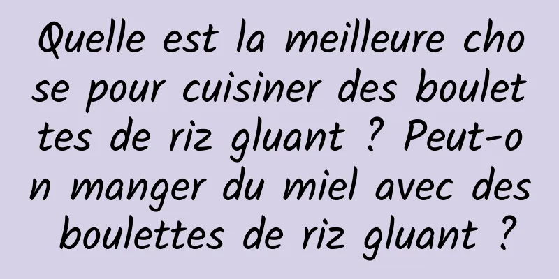 Quelle est la meilleure chose pour cuisiner des boulettes de riz gluant ? Peut-on manger du miel avec des boulettes de riz gluant ?