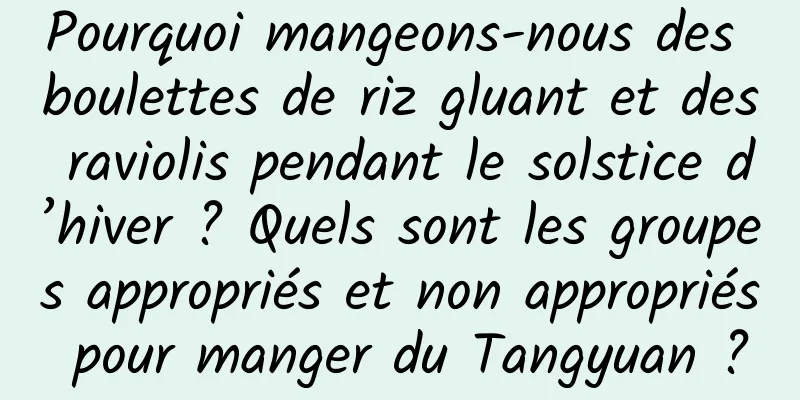 Pourquoi mangeons-nous des boulettes de riz gluant et des raviolis pendant le solstice d’hiver ? Quels sont les groupes appropriés et non appropriés pour manger du Tangyuan ?