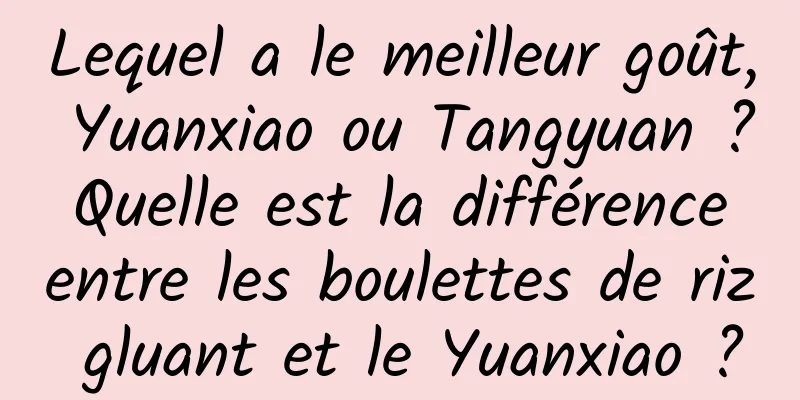 Lequel a le meilleur goût, Yuanxiao ou Tangyuan ? Quelle est la différence entre les boulettes de riz gluant et le Yuanxiao ?